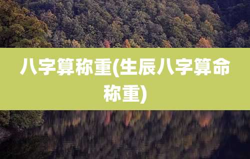 八字算称重(生辰八字算命称重)