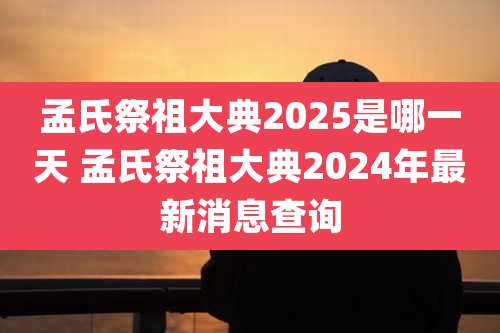 孟氏祭祖大典2025是哪一天 孟氏祭祖大典2024年最新消息查询