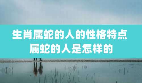 生肖属蛇的人的性格特点 属蛇的人是怎样的