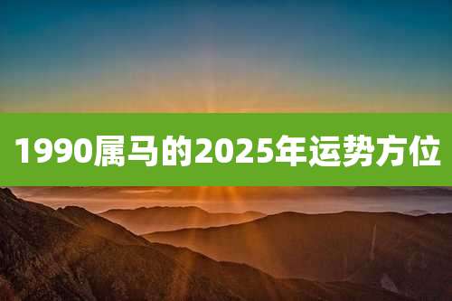 1990属马的2025年运势方位