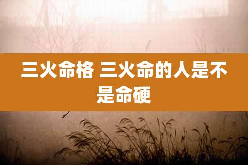 三火命格 三火命的人是不是命硬