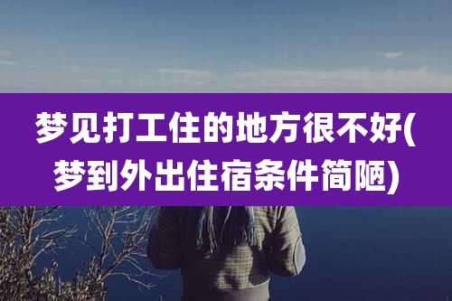 梦见打工住的地方很不好(梦到外出住宿条件简陋)