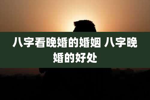 八字看晚婚的婚姻 八字晚婚的好处