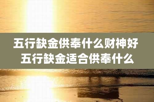 五行缺金供奉什么财神好 五行缺金适合供奉什么
