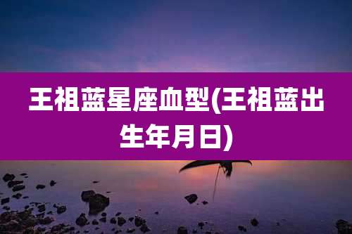 王祖蓝星座血型(王祖蓝出生年月日)