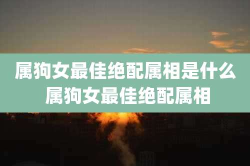 属狗女最佳绝配属相是什么 属狗女最佳绝配属相