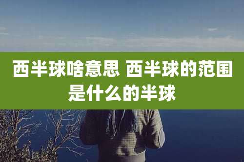 西半球啥意思 西半球的范围是什么的半球