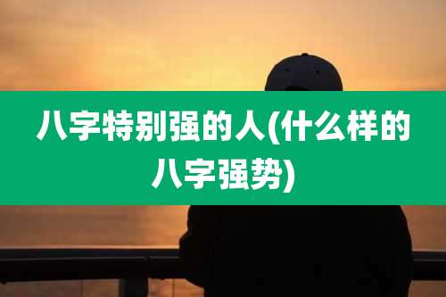 八字特别强的人(什么样的八字强势)