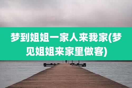 梦到姐姐一家人来我家(梦见姐姐来家里做客)