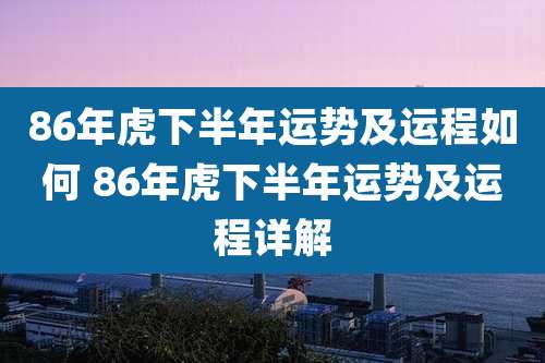 86年虎下半年运势及运程如何 86年虎下半年运势及运程详解