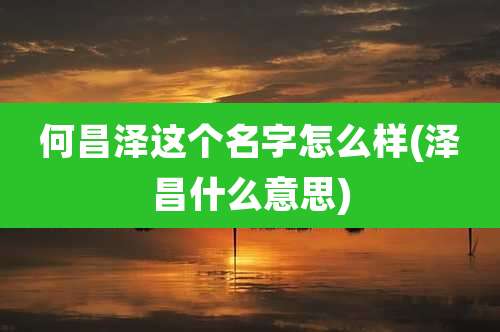 何昌泽这个名字怎么样(泽昌什么意思)