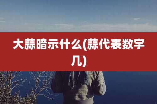 大蒜暗示什么(蒜代表数字几)