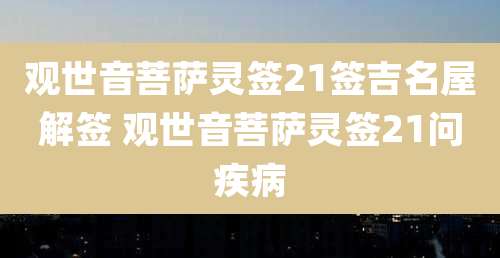 观世音菩萨灵签21签吉名屋解签 观世音菩萨灵签21问疾病