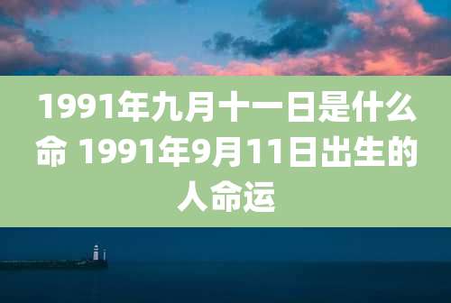 1991年九月十一日是什么命 1991年9月11日出生的人命运