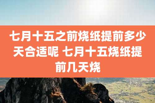 七月十五之前烧纸提前多少天合适呢 七月十五烧纸提前几天烧