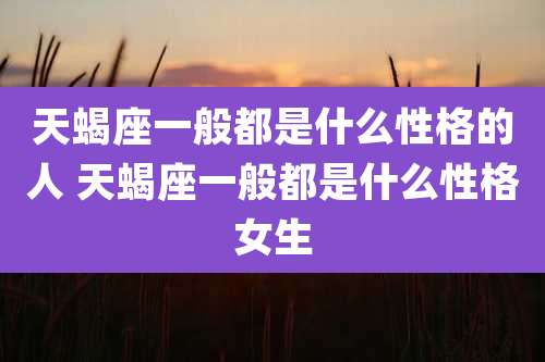 天蝎座一般都是什么性格的人 天蝎座一般都是什么性格女生