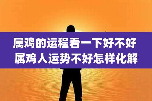属鸡的运程看一下好不好 属鸡人运势不好怎样化解