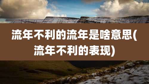 流年不利的流年是啥意思(流年不利的表现)