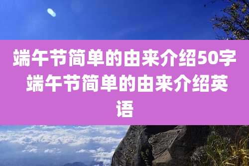 端午节简单的由来介绍50字 端午节简单的由来介绍英语