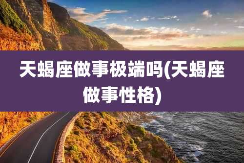 天蝎座做事极端吗(天蝎座做事性格)