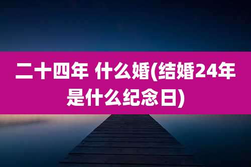 二十四年 什么婚(结婚24年是什么纪念日)