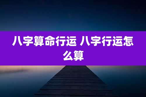 八字算命行运 八字行运怎么算