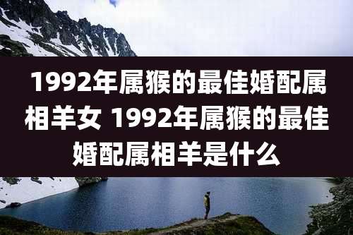1992年属猴的最佳婚配属相羊女 1992年属猴的最佳婚配属相羊是什么