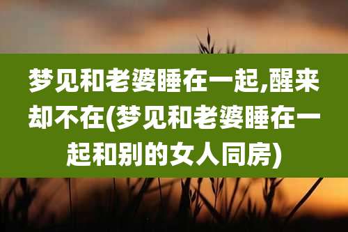 梦见和老婆睡在一起,醒来却不在(梦见和老婆睡在一起和别的女人同房)