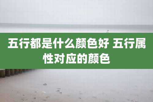 五行都是什么颜色好 五行属性对应的颜色