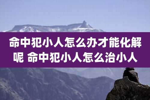 命中犯小人怎么办才能化解呢 命中犯小人怎么治小人