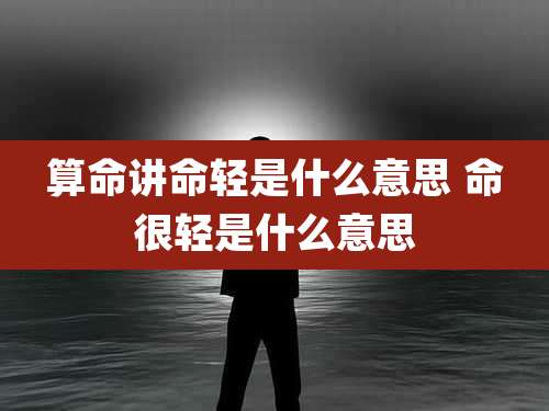 算命讲命轻是什么意思 命很轻是什么意思