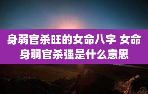 身弱官杀旺的女命八字 女命身弱官杀强是什么意思