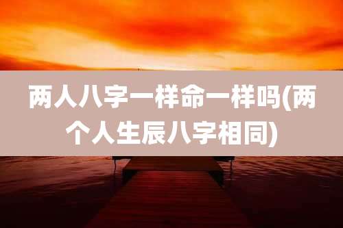 两人八字一样命一样吗(两个人生辰八字相同)