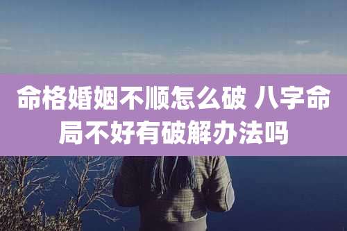 命格婚姻不顺怎么破 八字命局不好有破解办法吗