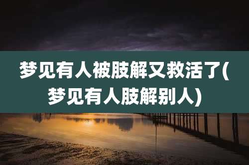 梦见有人被肢解又救活了(梦见有人肢解别人)