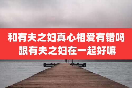 和有夫之妇真心相爱有错吗 跟有夫之妇在一起好嘛