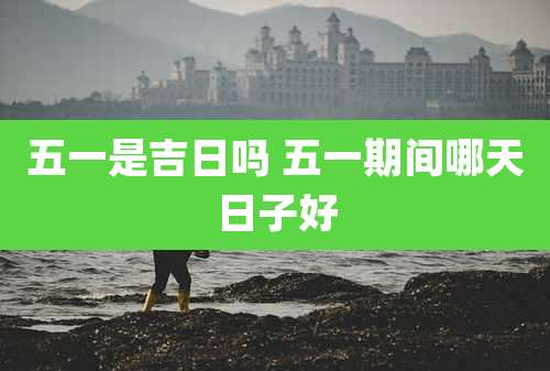 五一是吉日吗 五一期间哪天日子好