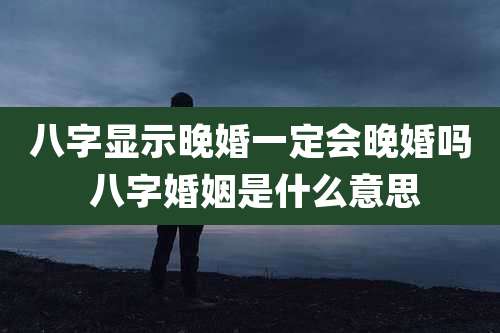 八字显示晚婚一定会晚婚吗 八字婚姻是什么意思