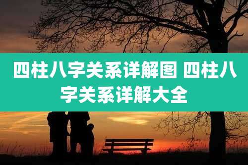 四柱八字关系详解图 四柱八字关系详解大全