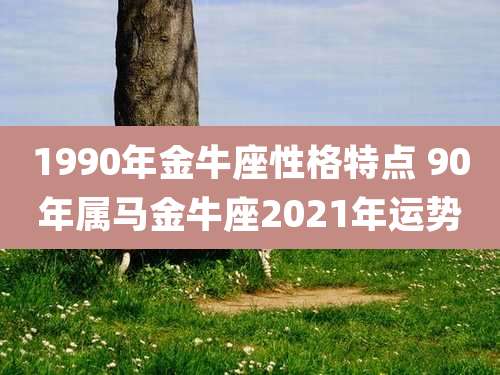 1990年金牛座性格特点 90年属马金牛座2021年运势