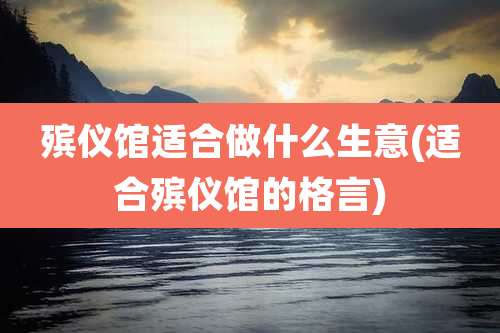 殡仪馆适合做什么生意(适合殡仪馆的格言)