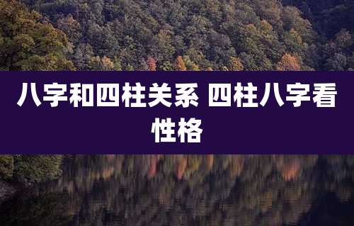 八字和四柱关系 四柱八字看性格