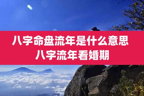 八字命盘流年是什么意思 八字流年看婚期
