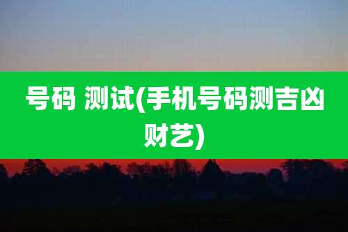 号码 测试(手机号码测吉凶财艺)