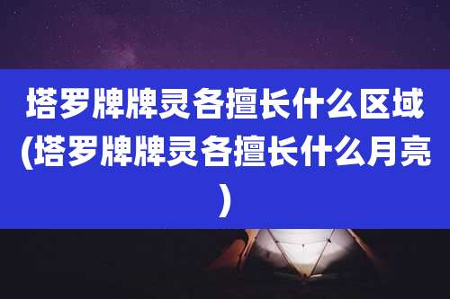 塔罗牌牌灵各擅长什么区域(塔罗牌牌灵各擅长什么月亮)