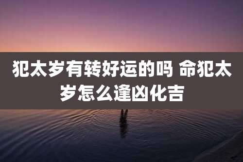 犯太岁有转好运的吗 命犯太岁怎么逢凶化吉