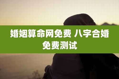 婚姻算命网免费 八字合婚免费测试