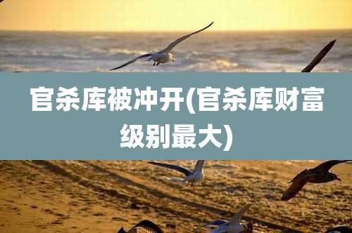 官杀库被冲开(官杀库财富级别最大)