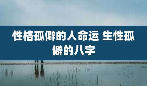 性格孤僻的人命运 生性孤僻的八字