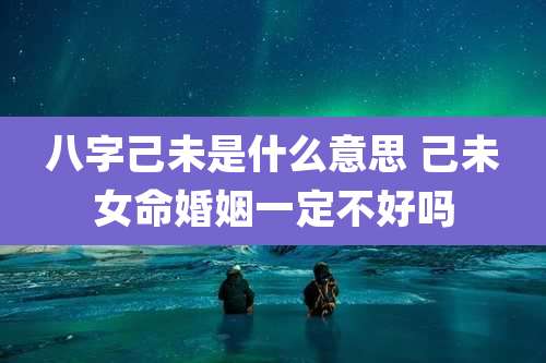 八字己未是什么意思 己未女命婚姻一定不好吗